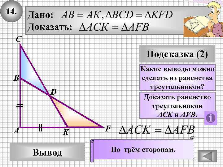 14. Дано: Доказать: С Подсказка (2) Какие выводы можно сделать из равенства треугольников? Доказать