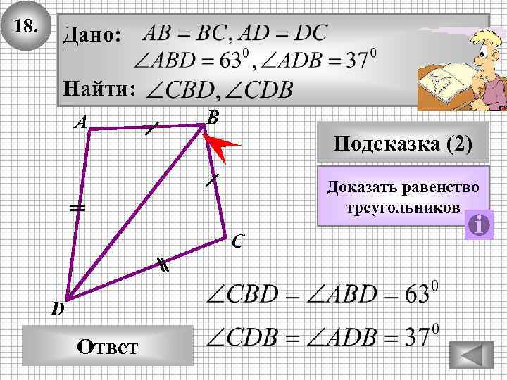 18. Дано: Найти: А В Подсказка (2) Доказать равенство треугольников С D Ответ 