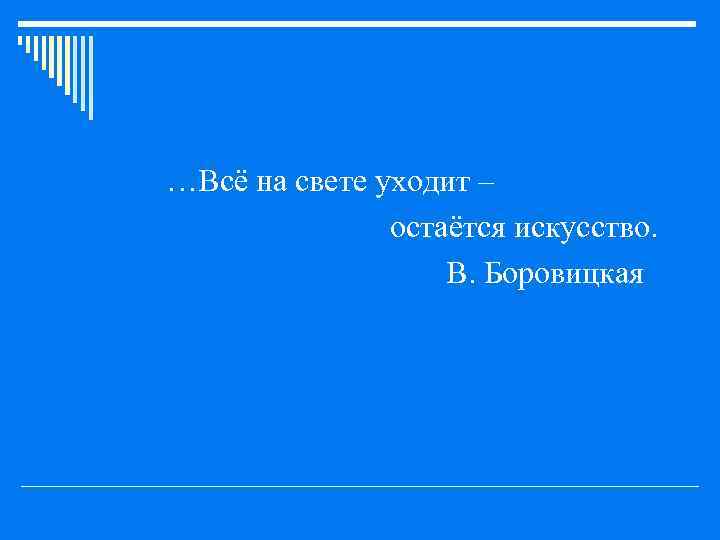 o …Всё на свете уходит – o o остаётся искусство. В. Боровицкая 