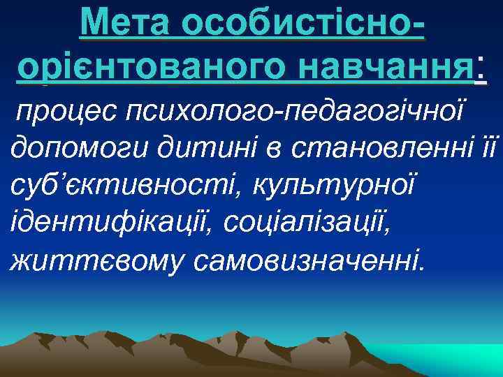 Мета особистісноорієнтованого навчання: процес психолого педагогічної допомоги дитині в становленні її суб’єктивності, культурної ідентифікації,