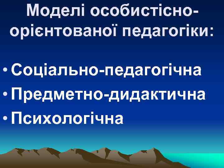 Моделі особистісноорієнтованої педагогіки: • Соціально-педагогічна • Предметно-дидактична • Психологічна 