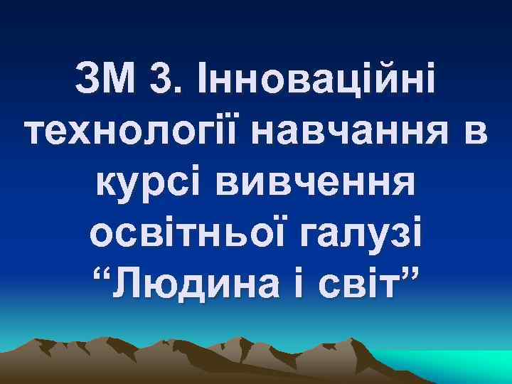 ЗМ 3. Інноваційні технології навчання в курсі вивчення освітньої галузі “Людина і світ” 