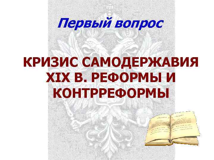 Первый вопрос КРИЗИС САМОДЕРЖАВИЯ ХIХ В. РЕФОРМЫ И КОНТРРЕФОРМЫ 