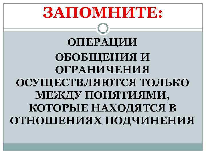 ЗАПОМНИТЕ: ОПЕРАЦИИ ОБОБЩЕНИЯ И ОГРАНИЧЕНИЯ ОСУЩЕСТВЛЯЮТСЯ ТОЛЬКО МЕЖДУ ПОНЯТИЯМИ, КОТОРЫЕ НАХОДЯТСЯ В ОТНОШЕНИЯХ ПОДЧИНЕНИЯ