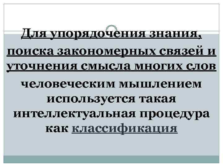 Для упорядочения знания, поиска закономерных связей и уточнения смысла многих слов человеческим мышлением используется