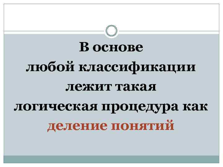 В основе любой классификации лежит такая логическая процедура как деление понятий 