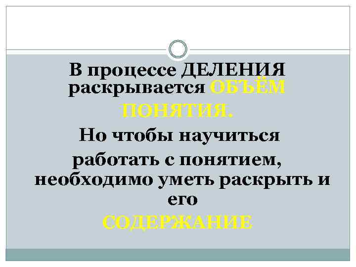 В процессе ДЕЛЕНИЯ раскрывается ОБЪЁМ ПОНЯТИЯ. Но чтобы научиться работать с понятием, необходимо уметь