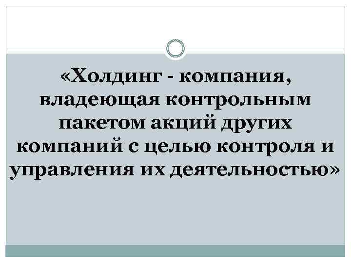  «Холдинг - компания, владеющая контрольным пакетом акций других компаний с целью контроля и