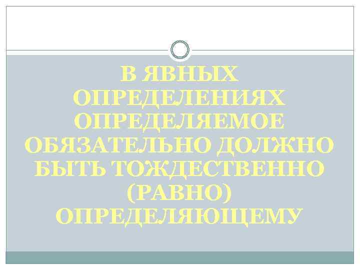 В ЯВНЫХ ОПРЕДЕЛЕНИЯХ ОПРЕДЕЛЯЕМОЕ ОБЯЗАТЕЛЬНО ДОЛЖНО БЫТЬ ТОЖДЕСТВЕННО (РАВНО) ОПРЕДЕЛЯЮЩЕМУ 