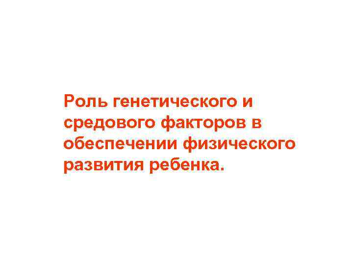 Роль генетического и средового факторов в обеспечении физического развития ребенка. 