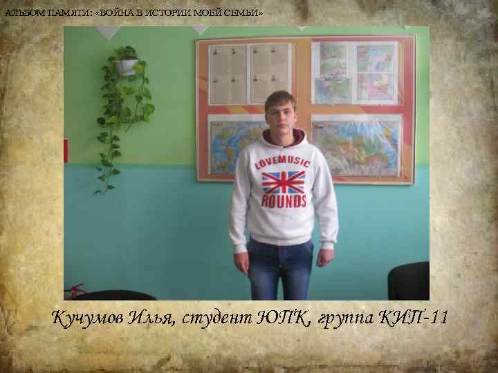 АЛЬБОМ ПАМЯТИ: «ВОЙНА В ИСТОРИИ МОЕЙ СЕМЬИ» Кучумов Илья, студент ЮПК, группа КИП-11 