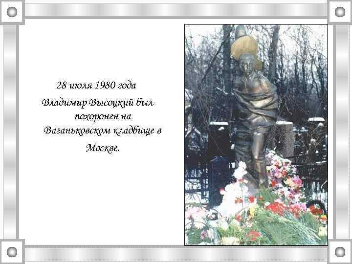 28 июля 1980 года Владимир Высоцкий был похоронен на Ваганьковском кладбище в Москве. 