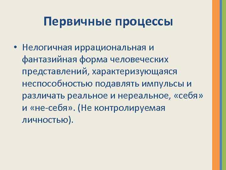 Первичные процессы • Нелогичная иррациональная и фантазийная форма человеческих представлений, характеризующаяся неспособностью подавлять импульсы