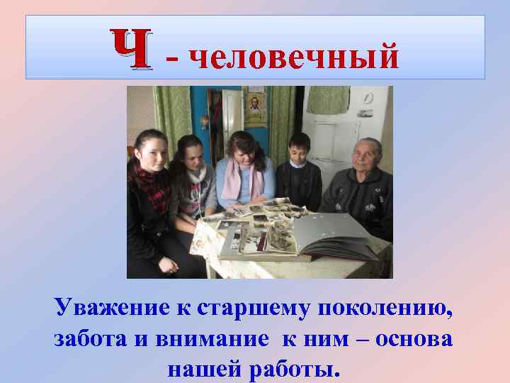 Ч - человечный Уважение к старшему поколению, забота и внимание к ним – основа