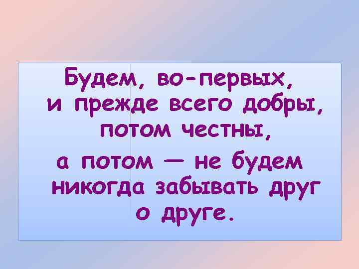 Будем, во-первых, и прежде всего добры, потом честны, а потом — не будем никогда