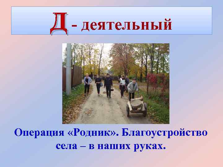 Д - деятельный Операция «Родник» . Благоустройство села – в наших руках. 