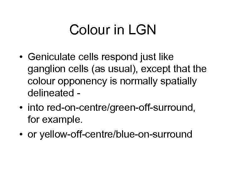 Colour in LGN • Geniculate cells respond just like ganglion cells (as usual), except