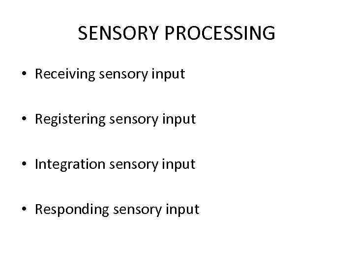 SENSORY PROCESSING • Receiving sensory input • Registering sensory input • Integration sensory input