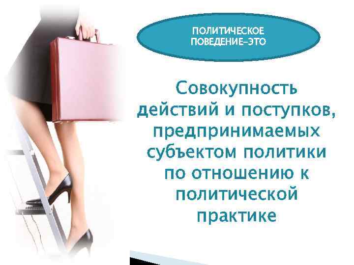 ПОЛИТИЧЕСКОЕ ПОВЕДЕНИЕ-ЭТО Совокупность действий и поступков, предпринимаемых субъектом политики по отношению к политической практике