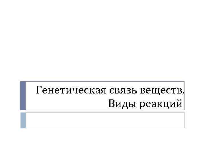 Генетическая связь веществ. Виды реакций 