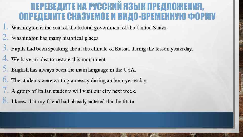 ПЕРЕВЕДИТЕ НА РУССКИЙ ЯЗЫК ПРЕДЛОЖЕНИЯ, ОПРЕДЕЛИТЕ СКАЗУЕМОЕ И ВИДО-ВРЕМЕННУЮ ФОРМУ 1. Washington is the