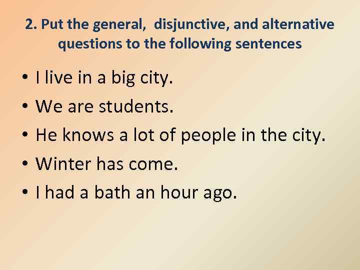 2. Put the general, disjunctive, and alternative questions to the following sentences • •