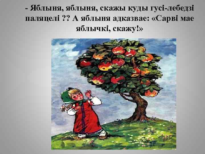 - Яблыня, яблыня, скажы куды гусі-лебедзі паляцелі ? ? А яблыня адказвае: «Сарві мае