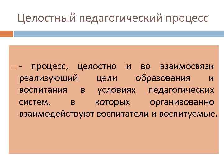 Целостный педагогический процесс - процесс, целостно и во взаимосвязи реализующий цели образования и воспитания