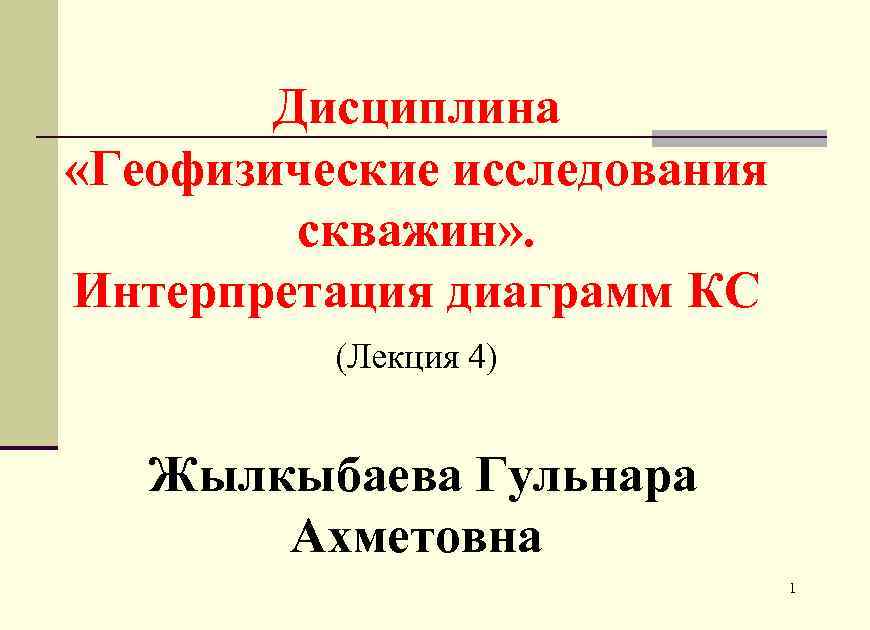 Дисциплина «Геофизические исследования скважин» . Интерпретация диаграмм КС (Лекция 4) Жылкыбаева Гульнара Ахметовна 1