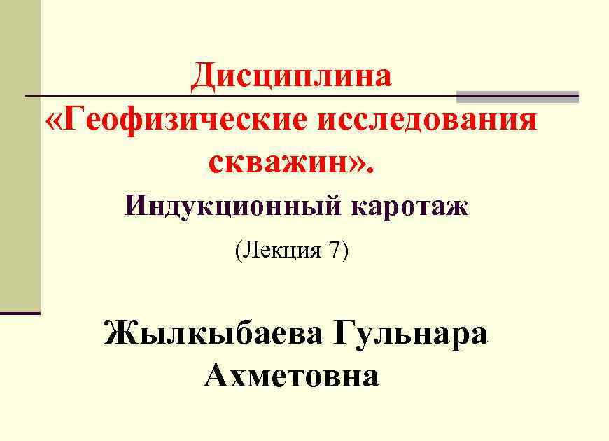 Дисциплина «Геофизические исследования скважин» . Индукционный каротаж (Лекция 7) Жылкыбаева Гульнара Ахметовна 