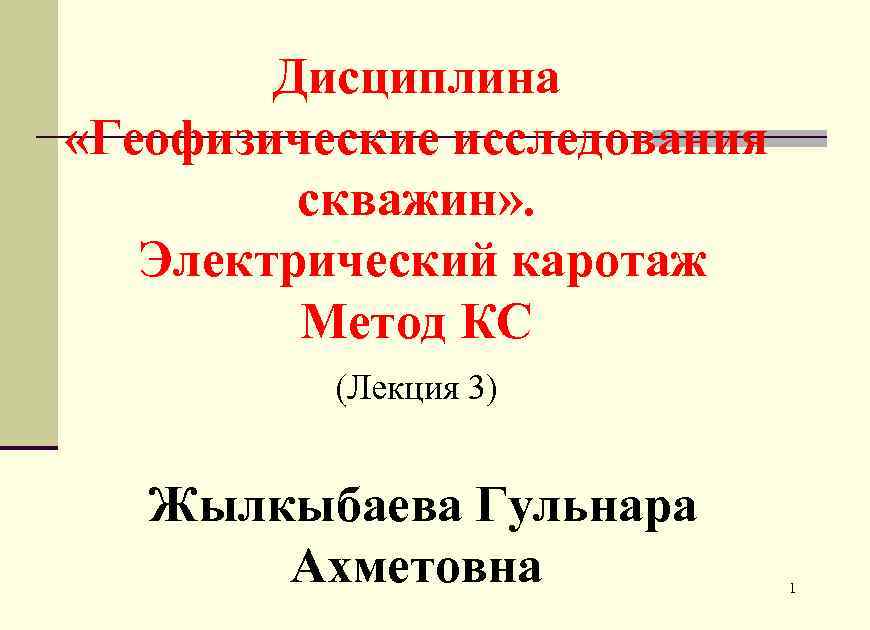 Дисциплина «Геофизические исследования скважин» . Электрический каротаж Метод КС (Лекция 3) Жылкыбаева Гульнара Ахметовна