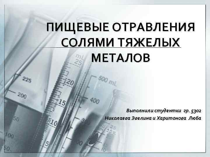 ПИЩЕВЫЕ ОТРАВЛЕНИЯ СОЛЯМИ ТЯЖЕЛЫХ МЕТАЛОВ Выполнили студентки гр. 5302 Николаева Эвелина и Харитонова Люба