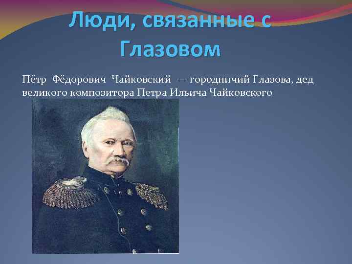 Люди, связанные с Глазовом Пётр Фёдорович Чайковский — городничий Глазова, дед великого композитора Петра