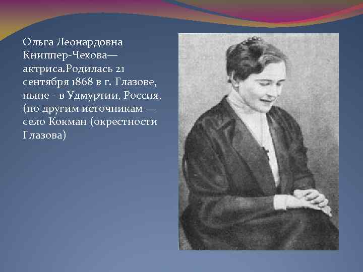 Ольга Леонардовна Книппер-Чехова— актриса. Родилась 21 сентября 1868 в г. Глазове, ныне - в