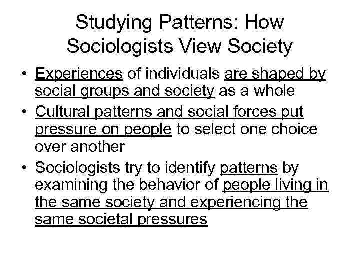 Studying Patterns: How Sociologists View Society • Experiences of individuals are shaped by social