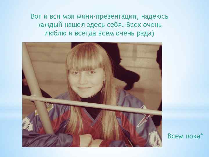 Вот и вся моя мини-презентация, надеюсь каждый нашел здесь себя. Всех очень люблю и