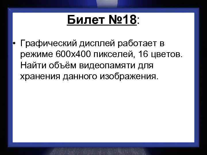 Билет № 18: • Графический дисплей работает в режиме 600 х400 пикселей, 16 цветов.