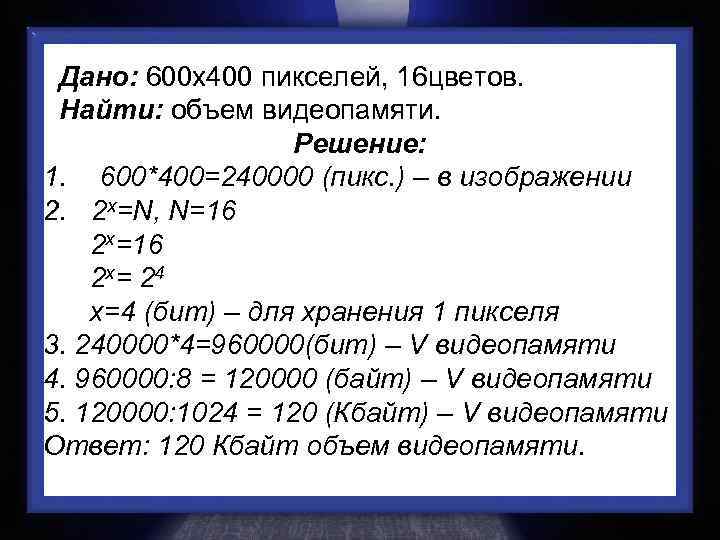 Дано: 600 х400 пикселей, 16 цветов. Найти: объем видеопамяти. Решение: 1. 600*400=240000 (пикс. )