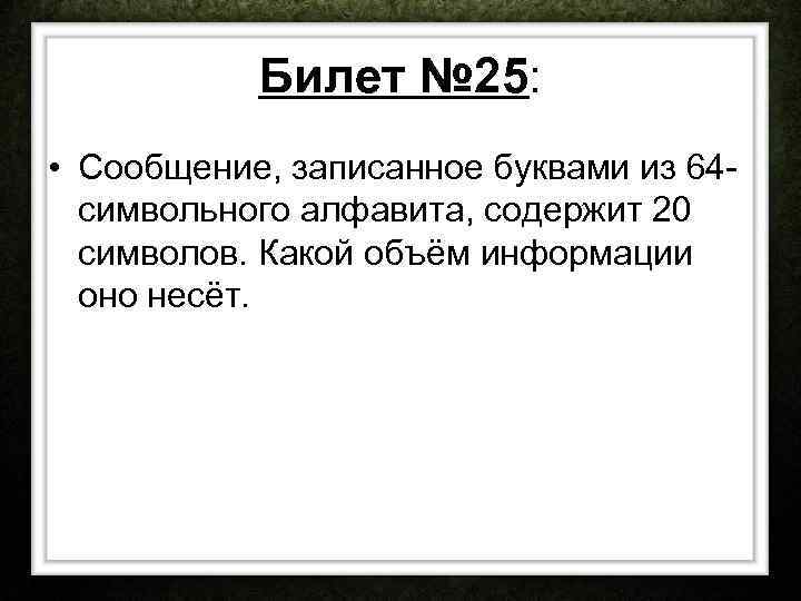 Билет № 25: • Сообщение, записанное буквами из 64 символьного алфавита, содержит 20 символов.