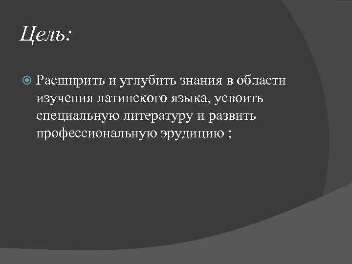 Цель: Расширить и углубить знания в области изучения латинского языка, усвоить специальную литературу и