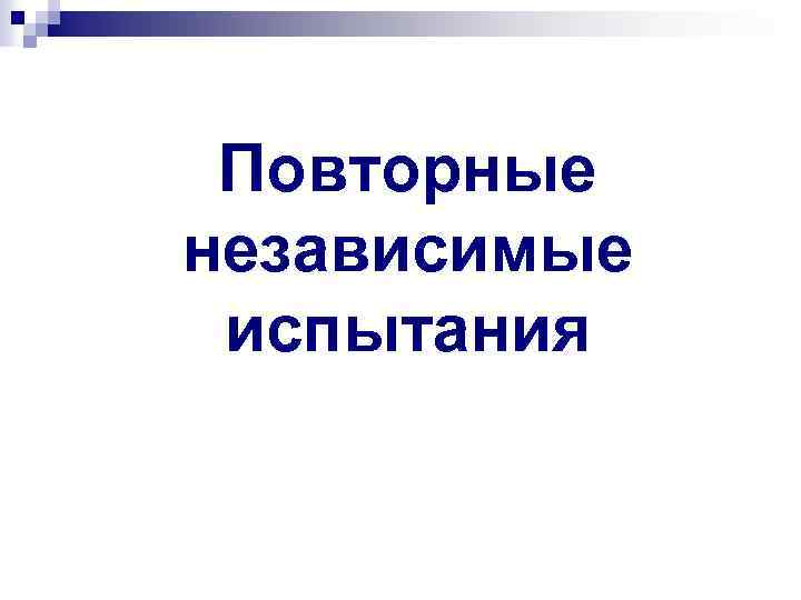 Повторные независимые испытания 