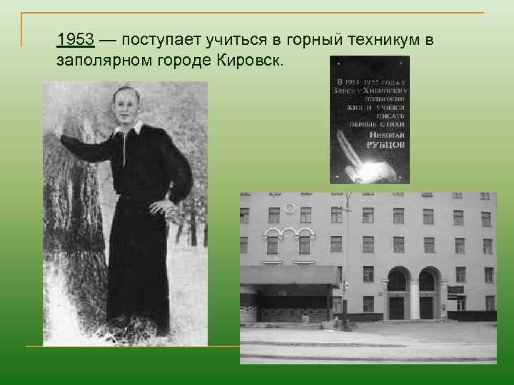 1953 — поступает учиться в горный техникум в заполярном городе Кировск. 