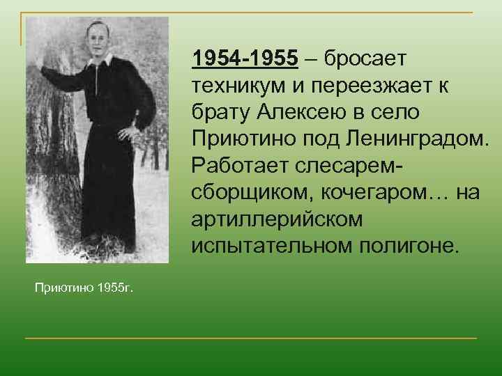 1954 -1955 – бросает техникум и переезжает к брату Алексею в село Приютино под