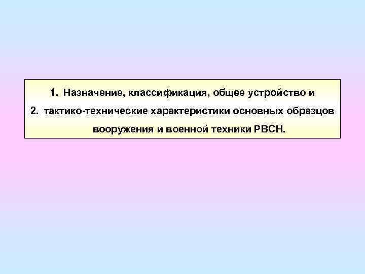 1. Назначение, классификация, общее устройство и 2. тактико-технические характеристики основных образцов вооружения и военной