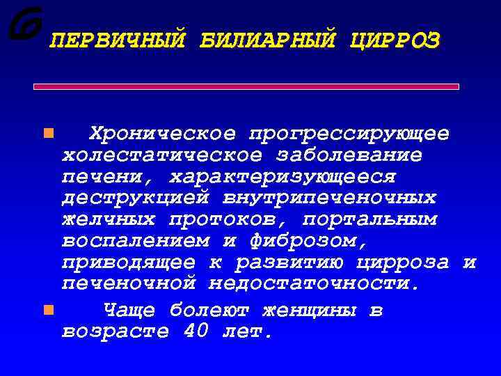 ПЕРВИЧНЫЙ БИЛИАРНЫЙ ЦИРРОЗ Хроническое прогрессирующее холестатическое заболевание печени, характеризующееся деструкцией внутрипеченочных желчных протоков, портальным