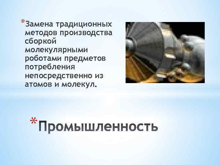 *Замена традиционных методов производства сборкой молекулярными роботами предметов потребления непосредственно из атомов и молекул.