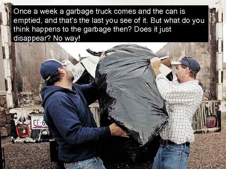 Once a week a garbage truck comes and the can is emptied, and that’s