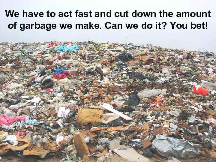We have to act fast and cut down the amount of garbage we make.