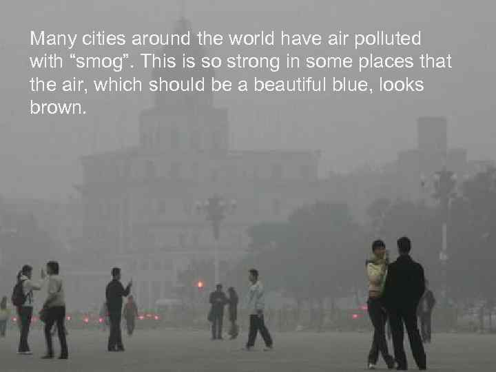 Many cities around the world have air polluted with “smog”. This is so strong