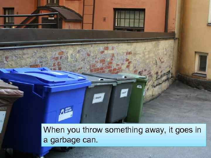 When you throw something away, it goes in a garbage can. 